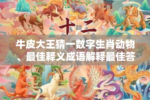 牛皮大王猜一数字生肖动物、最佳释义成语解释最佳答