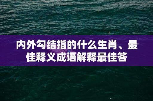 内外勾结指的什么生肖、最佳释义成语解释最佳答