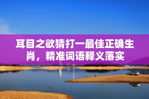 耳目之欲猜打一最佳正确生肖，精准词语释义落实