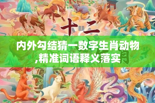 内外勾结猜一数字生肖动物,精准词语释义落实