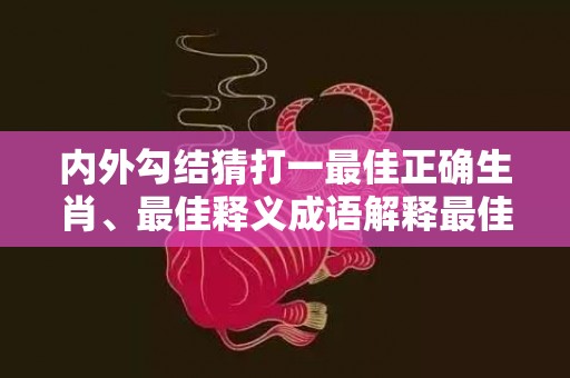 内外勾结猜打一最佳正确生肖、最佳释义成语解释最佳答