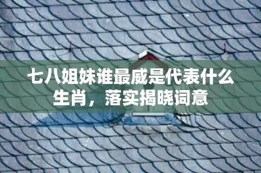 七八姐妹谁最威是代表什么生肖，落实揭晓词意