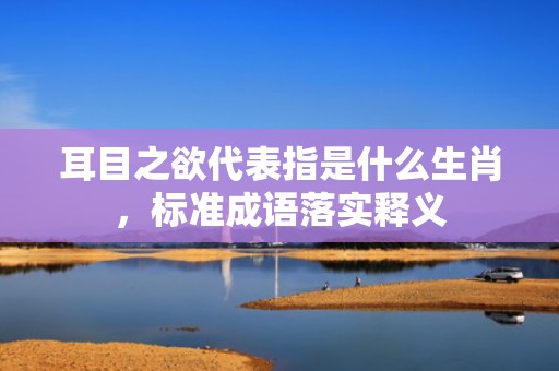 耳目之欲代表指是什么生肖，标准成语落实释义