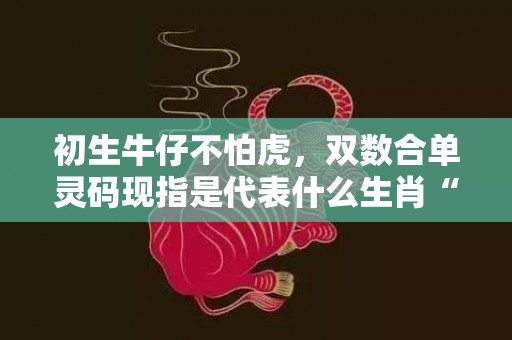 初生牛仔不怕虎，双数合单灵码现指是代表什么生肖“成语释义解释”