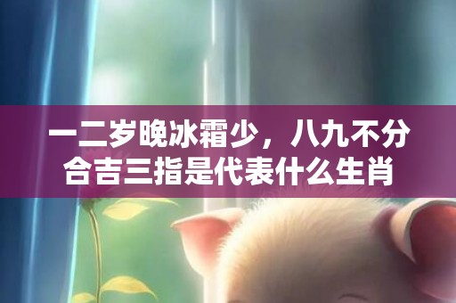 一二岁晚冰霜少，八九不分合吉三指是代表什么生肖