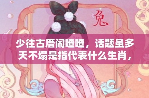 少往古厝闹喳喳，话题虽多天不塌是指代表什么生肖，精准词语释义落实