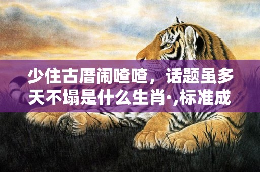 少住古厝闹喳喳，话题虽多天不塌是什么生肖·,标准成语落实释义
