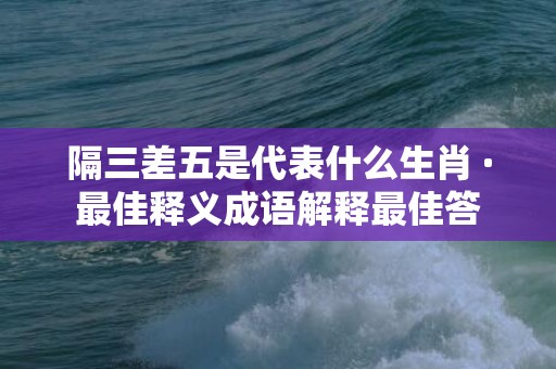 隔三差五是代表什么生肖 ·最佳释义成语解释最佳答