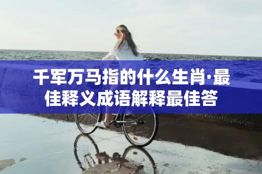 千军万马指的什么生肖·最佳释义成语解释最佳答