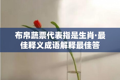 布帛蔬票代表指是生肖·最佳释义成语解释最佳答