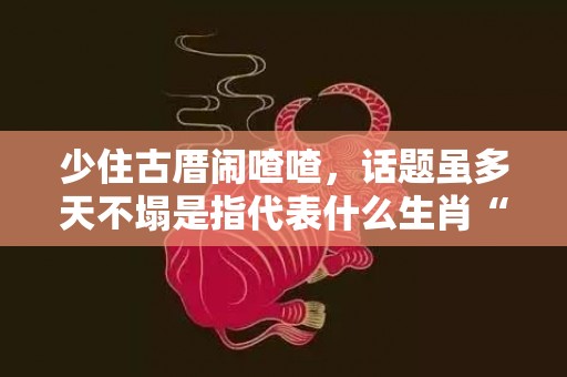 少住古厝闹喳喳，话题虽多天不塌是指代表什么生肖“成语释义解释”