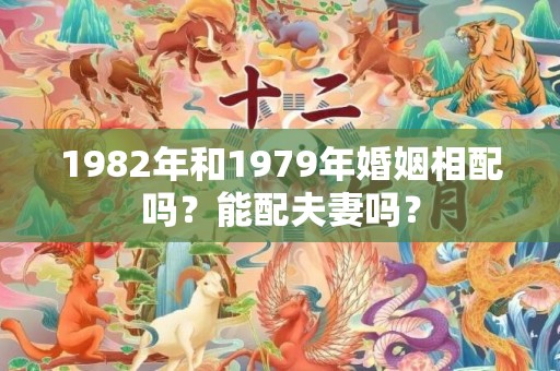 1982年和1979年婚姻相配吗？能配夫妻吗？
