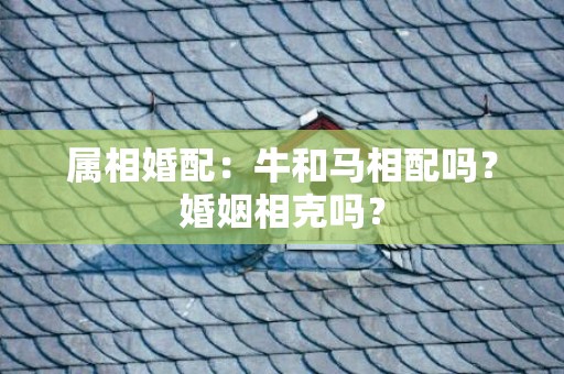 属相婚配：牛和马相配吗？婚姻相克吗？