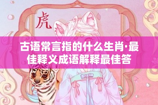 古语常言指的什么生肖·最佳释义成语解释最佳答
