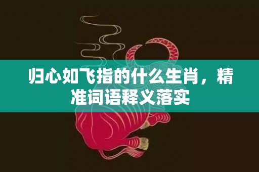 归心如飞指的什么生肖，精准词语释义落实