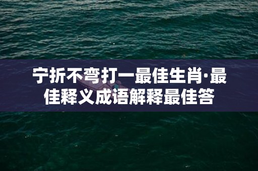 宁折不弯打一最佳生肖·最佳释义成语解释最佳答