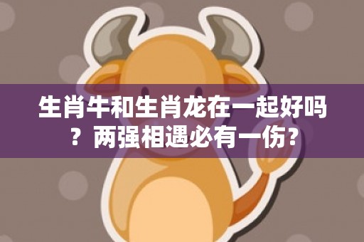 生肖牛和生肖龙在一起好吗？两强相遇必有一伤？