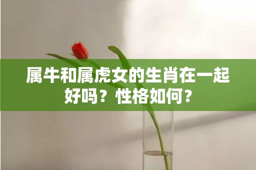 属牛和属虎女的生肖在一起好吗？性格如何？
