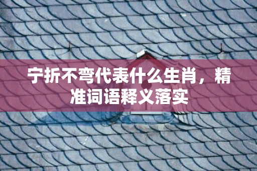 宁折不弯代表什么生肖，精准词语释义落实