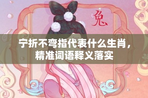 宁折不弯指代表什么生肖，精准词语释义落实