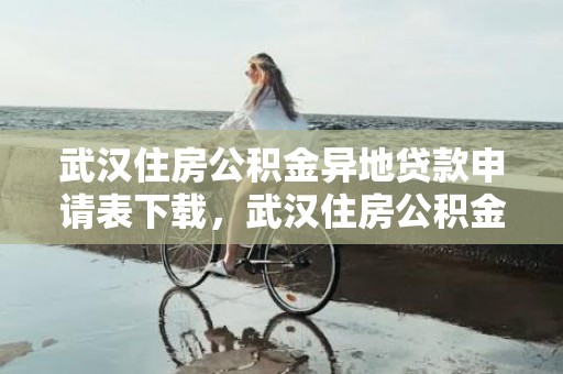 武汉住房公积金异地贷款申请表下载，武汉住房公积金异地贷款提取条件和流程2023