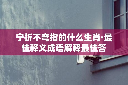 宁折不弯指的什么生肖·最佳释义成语解释最佳答
