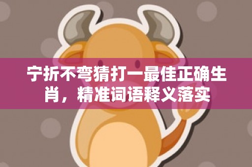 宁折不弯猜打一最佳正确生肖，精准词语释义落实