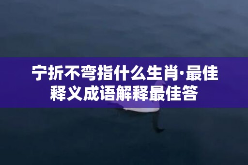 宁折不弯指什么生肖·最佳释义成语解释最佳答