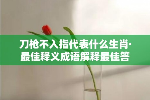 刀枪不入指代表什么生肖·最佳释义成语解释最佳答