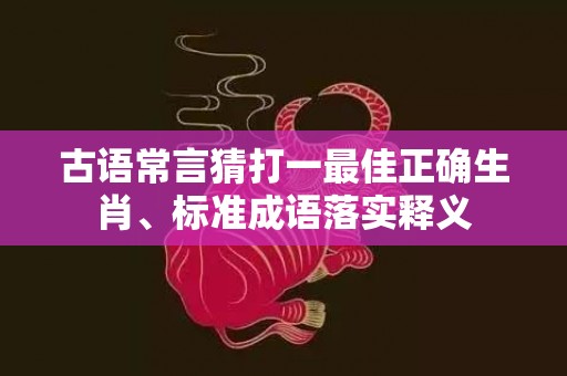 古语常言猜打一最佳正确生肖、标准成语落实释义