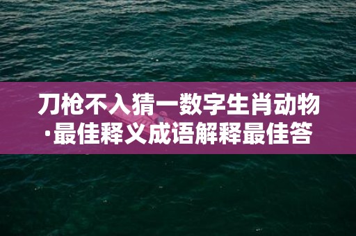 刀枪不入猜一数字生肖动物·最佳释义成语解释最佳答