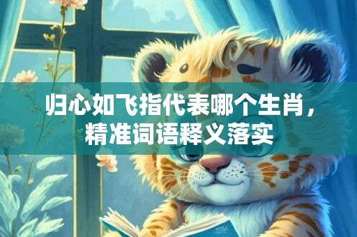 归心如飞指代表哪个生肖，精准词语释义落实