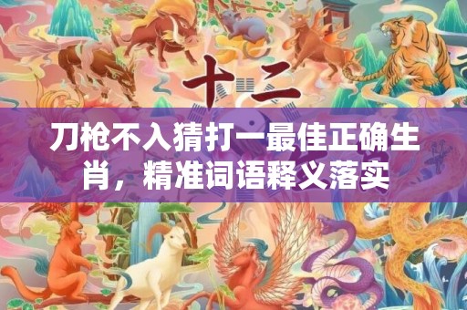刀枪不入猜打一最佳正确生肖，精准词语释义落实