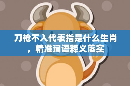 刀枪不入代表指是什么生肖，精准词语释义落实