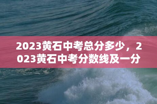 2023黄石中考总分多少，2023黄石中考分数线及一分一段表