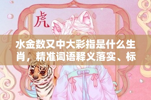 水金数又中大彩指是什么生肖，精准词语释义落实、标准成语落实释义