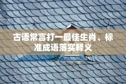 古语常言打一最佳生肖、标准成语落实释义