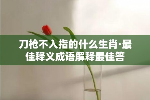 刀枪不入指的什么生肖·最佳释义成语解释最佳答