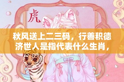 秋风送上二三码，行善积德济世人是指代表什么生肖，精准词语释义落实