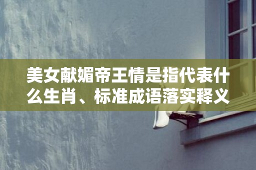 美女献媚帝王情是指代表什么生肖、标准成语落实释义