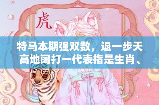 特马本期强双数，退一步天高地阔打一代表指是生肖、标准成语落实释义