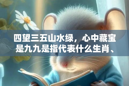 四望三五山水绿，心中藏宝是九九是指代表什么生肖、标准成语落实释义