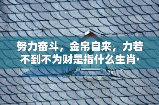 努力奋斗，金帛自来，力若不到不为财是指什么生肖·最佳释义成语解释最佳答