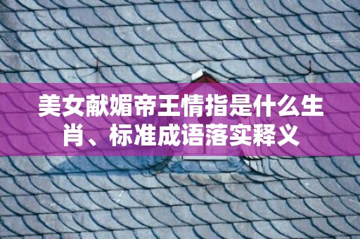 美女献媚帝王情指是什么生肖、标准成语落实释义