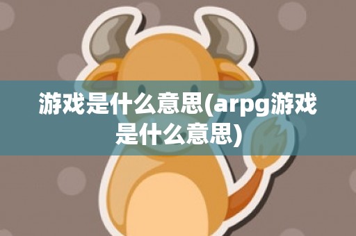 游戏是什么意思(arpg游戏是什么意思)