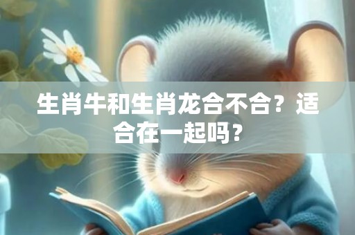生肖牛和生肖龙合不合？适合在一起吗？