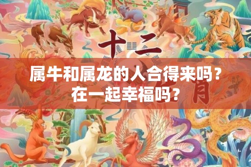 属牛和属龙的人合得来吗？在一起幸福吗？