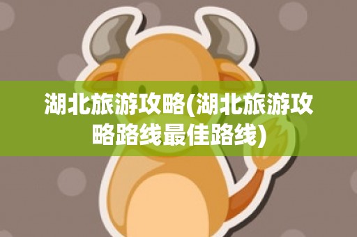 湖北旅游攻略(湖北旅游攻略路线最佳路线)