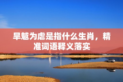 旱魃为虐是指什么生肖，精准词语释义落实