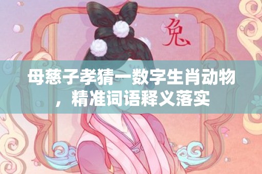 母慈子孝猜一数字生肖动物，精准词语释义落实